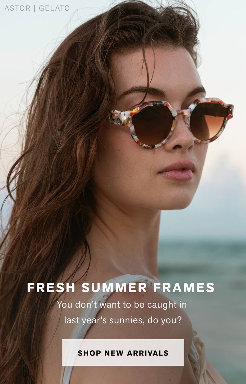 FRESH SUMMER FRAMES You don’t want to be caught in last year’s sunnies, do you? Shop Now