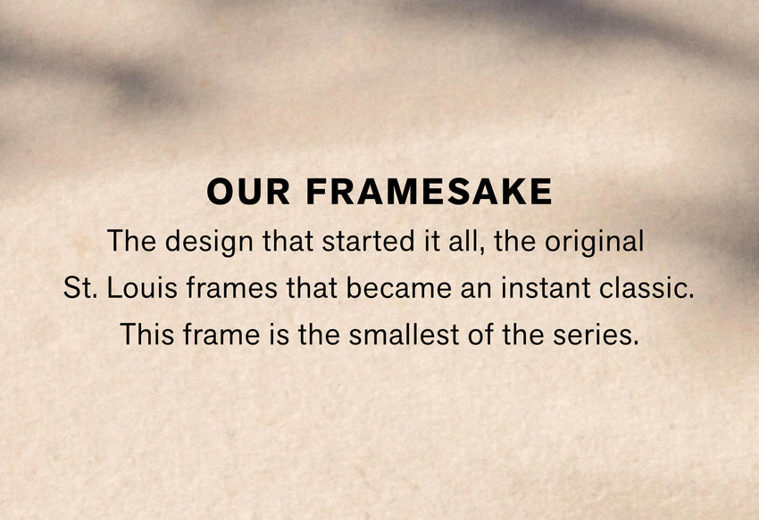 OUR FRAMESAKE The design that started it all, the original St. Louis frames that became an instant classic. This frame is the smallest of the series. Pincheck