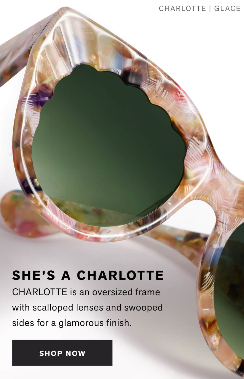 SHE’S A CHARLOTTE  CHARLOTTE is an oversized frame  with scalloped lenses and swooped sides for a glamorous finish. Shop Now