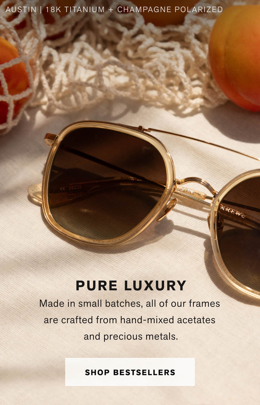 PURE LUXURY Made in small batches, all of our frames  are crafted from hand-mixed acetates  and precious metals. Shop Bestsellers