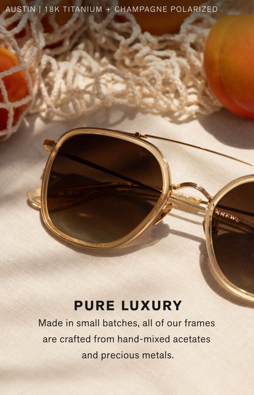 PURE LUXURY Made in small batches, all of our frames  are crafted from hand-mixed acetates  and precious metals.