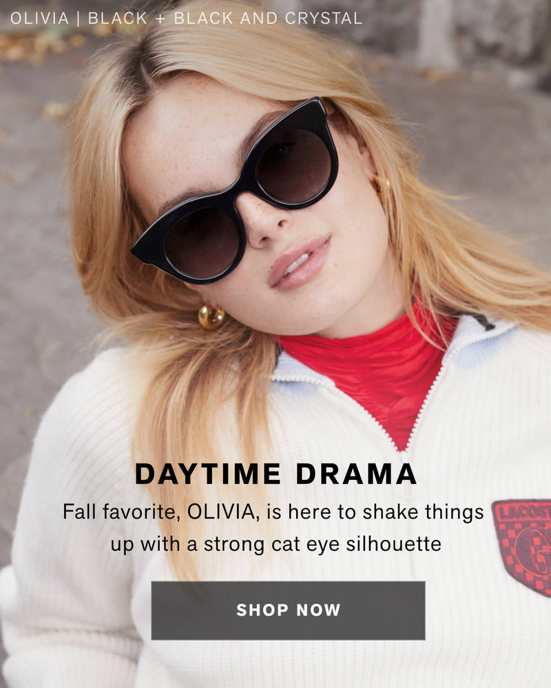DAYTIME DRAMA  Fall favorite, OLIVIA, is here to shake things up with a strong cat eye silhouette   shop now