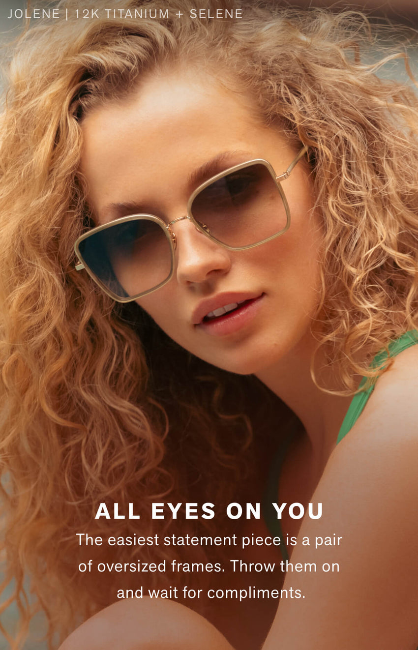ALL EYES ON YOU The easiest statement piece is a pair of oversized frames. Throw them on and wait for compliments.