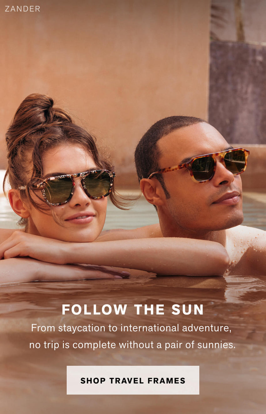 FOLLOW THE SUN From staycation to international adventure,  no trip is complete without a pair of sunnies.