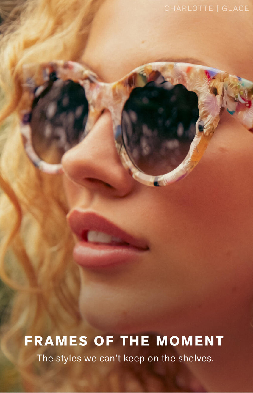 FRAMES OF THE MOMENT  The styles we can’t keep on the shelves. 